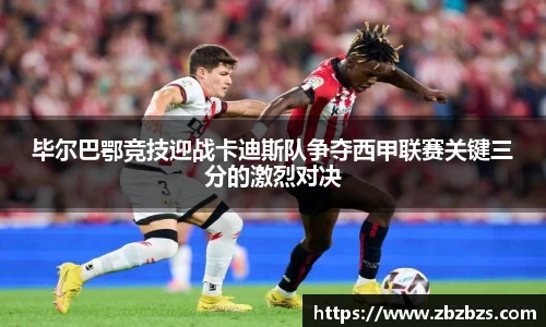 毕尔巴鄂竞技迎战卡迪斯队争夺西甲联赛关键三分的激烈对决